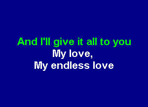 And I'll give it all to you

My love,
My endless love