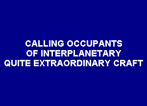CALLING OCCUPANTS
OF INTERPLANETARY
QUITE EXTRAORDINARY CRAFT
