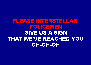 GIVE US A SIGN
THAT WE'VE REACHED YOU
OH-OH-OH