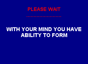 WITH YOUR MIND YOU HAVE

ABILITY TO FORM