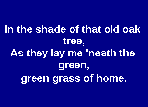 In the shade of that old oak
tree,

As they lay me 'neath the
green,

green grass of home.