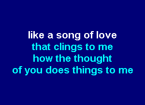 like a song of love
that clings to me

how the thought
of you does things to me