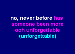no, never before

(unforgettable)