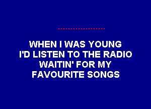 WHEN I WAS YOUNG
I'D LISTEN TO THE RADIO

WAITIN' FOR MY
FAVOURITE SONGS