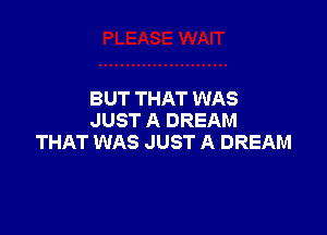 BUT THAT WAS

JUST A DREAM
THAT WAS JUST A DREAM