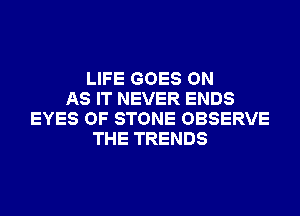LIFE GOES ON
AS IT NEVER ENDS
EYES OF STONE OBSERVE
THE TRENDS