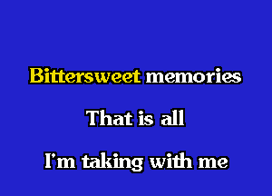 Bittersweet memories
That is all

I'm taking with me