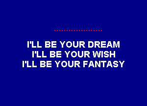 I'LL BE YOUR DREAM

I'LL BE YOUR WISH
I'LL BE YOUR FANTASY