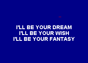 I'LL BE YOUR DREAM

I'LL BE YOUR WISH
I'LL BE YOUR FANTASY