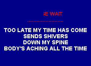 TOO LATE MY TIME HAS COME
SENDS SHIVERS
DOWN MY SPINE
BODY'S ACHING ALL THE TIME