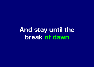 And stay until the

break of dawn