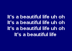 It's a beautiful life uh oh
It's a beautiful life uh oh

It's a beautiful life uh oh
It's a beautiful life