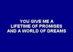 YOU GIVE ME A
LIFETIME OF PROMISES
AND A WORLD OF DREAMS