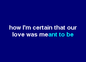 how I'm certain that our

love was meant to be