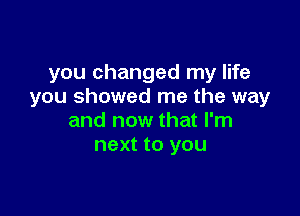 you changed my life
you showed me the way

and now that I'm
next to you