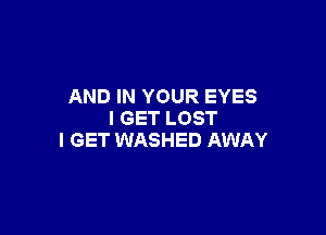 AND IN YOUR EYES

I GET LOST
I GET WASHED AWAY