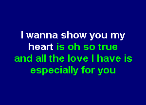 I wanna show you my
heart is oh so true

and all the love I have is
especially for you