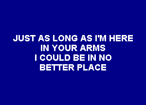 JUST AS LONG AS I'M HERE
IN YOUR ARMS

ICOULD BE IN NO
BE'ITER PLACE