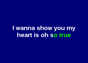 I wanna show you my

heart is oh so true