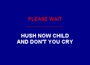 HUSH NOW CHILD
AND DON'T YOU CRY