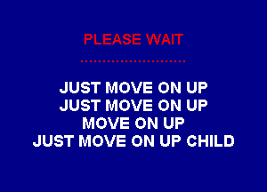 JUST MOVE 0N UP

JUST MOVE ON UP
MOVE 0N UP
JUST MOVE ON UP CHILD