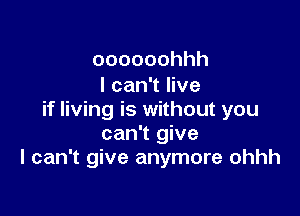 oooooohhh
Ican1hve

if living is without you
can't give
I can't give anymore ohhh