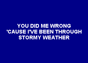 YOU DID ME WRONG
'CAUSE I'VE BEEN THROUGH
STORMY WEATHER