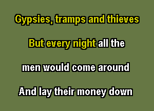 Gypsies, tramps and thieves
But every night all the

men would come around

And lay their money down