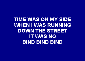 TIME WAS ON MY SIDE
WHEN I WAS RUNNING
DOWN THE STREET
IT WAS NO
BIND BIND BIND

g