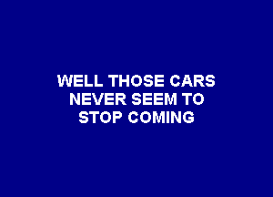 WELL THOSE CARS

NEVER SEEM TO
STOP COMING