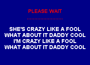 SHE'S CRAZY LIKE A FOOL
WHAT ABOUT IT DADDY COOL
I'M CRAZY LIKE A FOOL
WHAT ABOUT IT DADDY COOL