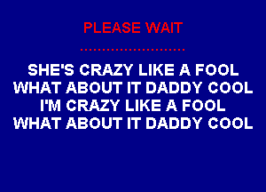 SHE'S CRAZY LIKE A FOOL
WHAT ABOUT IT DADDY COOL
I'M CRAZY LIKE A FOOL
WHAT ABOUT IT DADDY COOL