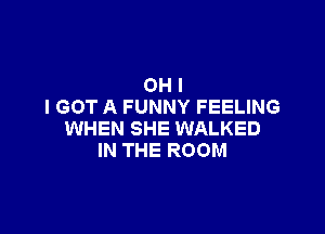 OH I
I GOT A FUNNY FEELING

WHEN SHE WALKED
IN THE ROOM