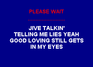 JIVE TALKIN'

TELLING ME LIES YEAH
GOOD LOVING STILL GETS
IN MY EYES