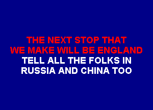 TELL ALL THE FOLKS IN
RUSSIA AND CHINA T00