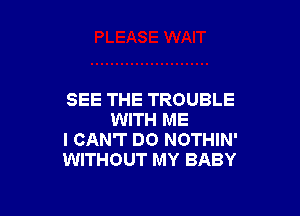 SEE THE TROUBLE

WITH ME
I CAN'T DO NOTHIN'
WITHOUT MY BABY