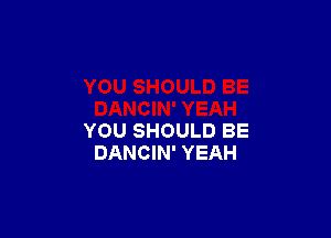 YOU SHOULD BE
DANCIN' YEAH
