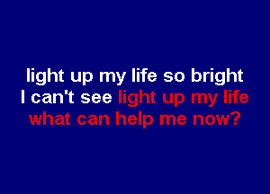 light up my life so bright

I can't see