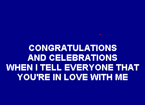 CONGRATULATIONS
AND CELEBRATIONS
WHEN I TELL EVERYONE THAT
YOU'RE IN LOVE WITH ME
