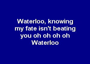 Waterloo, knowing
my fate isn't beating

you oh oh oh oh
Waterloo