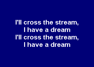 I'll cross the stream,
l have a dream

I'll cross the stream,
l have a dream