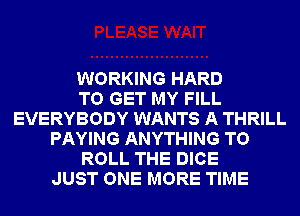 WORKING HARD
TO GET MY FILL
EVERYBODY WANTS A THRILL
PAYING ANYTHING T0
ROLL THE DICE
JUST ONE MORE TIME