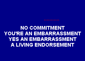 NO COMMITMENT
YOU'RE AN EMBARRASSMENT
YES AN EMBARRASSMENT
A LIVING ENDORSEMENT