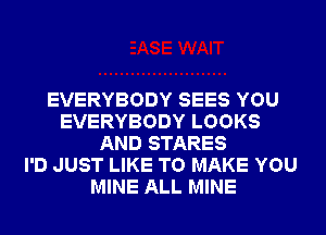 EVERYBODY SEES YOU
EVERYBODY LOOKS
AND STARES
I'D JUST LIKE TO MAKE YOU
MINE ALL MINE