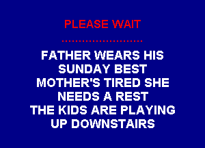 FATHER WEARS HIS
SUNDAY BEST
MOTHER'S TIRED SHE
NEEDS A REST
THE KIDS ARE PLAYING
UP DOWNSTAIRS