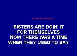 SISTERS ARE DOIN' IT
FOR THEMSELVES
NOW THERE WAS A TIME
WHEN THEY USED TO SAY