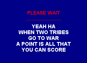 YEAH HA

WHEN TWO TRIBES
GO TO WAR
A POINT IS ALL THAT
YOU CAN SCORE