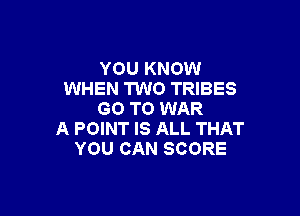 YOU KNOW
WHEN TWO TRIBES

GO TO WAR
A POINT IS ALL THAT
YOU CAN SCORE