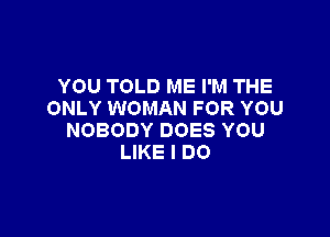 YOU TOLD ME I'M THE
ONLY WOMAN FOR YOU

NOBODY DOES YOU
LIKE I DO