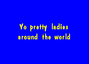 Yo preffy ladies

around fhe World